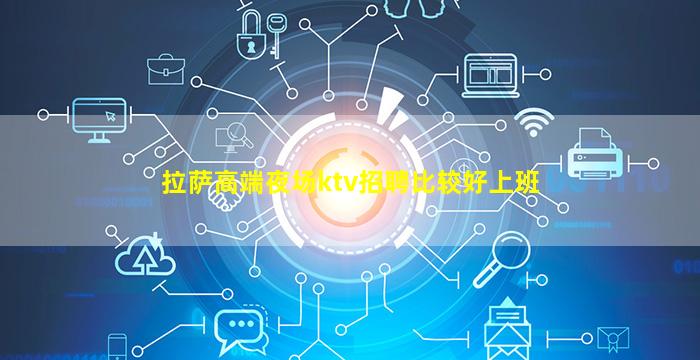 拉萨高端夜场ktv招聘比较好上班
