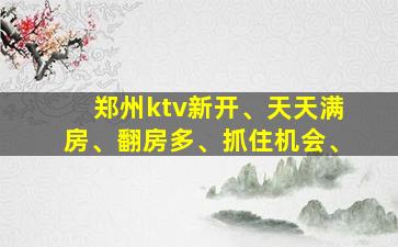 郑州ktv新开、天天满房、翻房多、抓住机会、
